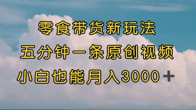 零食带货新玩法，5分钟一条原创视频，新手小白也能轻松月入3000+-巨丰资源网