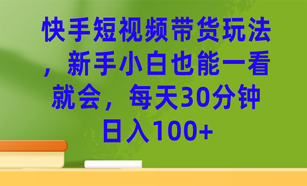 《快手短视频带货玩法》每天30分钟日入100+-巨丰资源网