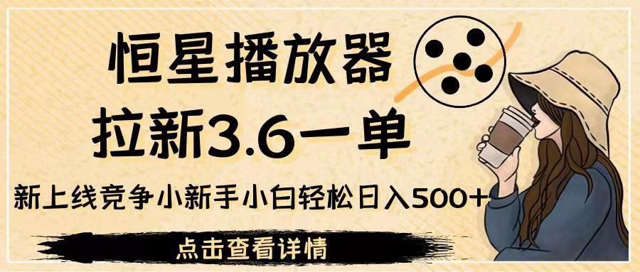 恒星播放器拉新3.6一单，新上线竞争小新手小白轻松日入500+-巨丰资源网