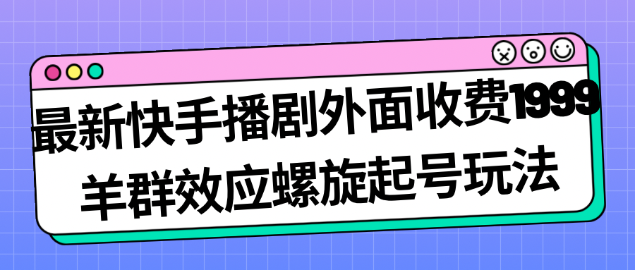 最新快手播剧外面收费1999羊群效应螺旋起号玩法配合流量日入几百完全没问题-巨丰资源网