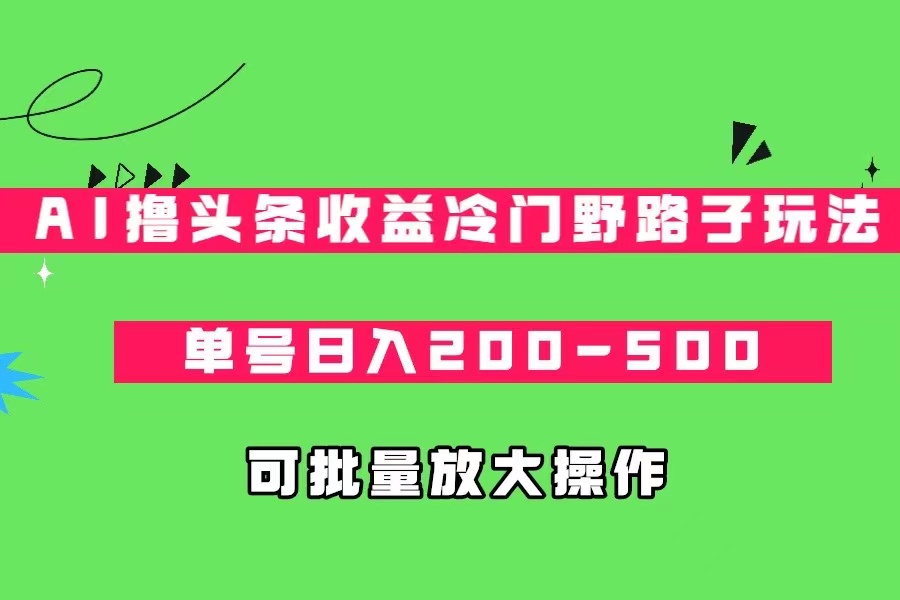 AI撸头条收益冷门野路子玩法，单号日入200-500，可放大批量操作-巨丰资源网