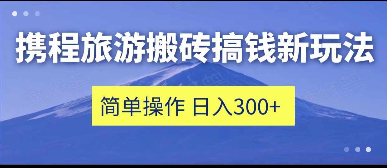 携程旅游搬砖搞钱新玩法，简单操作 单号日撸300+-巨丰资源网