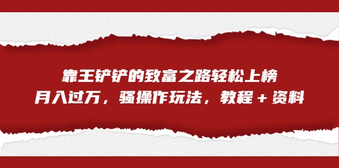 全网首发，靠王铲铲的致富之路轻松上榜，月入过万，骚操作玩法，教程＋资料-巨丰资源网