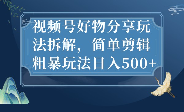 视频号好物分享玩法拆解，简单剪辑粗暴玩法日入500+-巨丰资源网