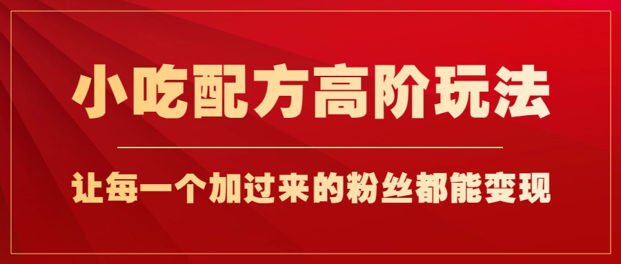 小吃配方高阶玩法，每个加过来的粉丝都能变现，一部手机轻松月入1w+-巨丰资源网