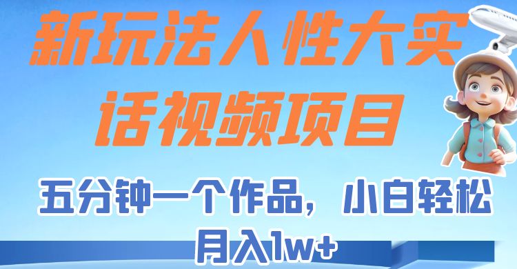 新玩法人性大实话视频项目，五分钟一个作品，小白轻松月入1w+！-巨丰资源网