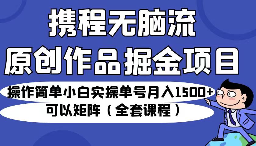 携程无脑流原创作品掘金项目，操作简单小白实操单号月入1500+可以矩阵-巨丰资源网