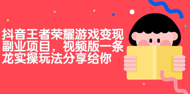 抖音王者荣耀游戏变现副业项目，视频版一条龙实操玩法分享给你-巨丰资源网