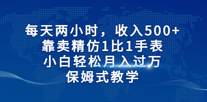 每天两小时，收入500+，靠卖精仿1比1手表，小白也能轻松月入过万！保姆式教-巨丰资源网