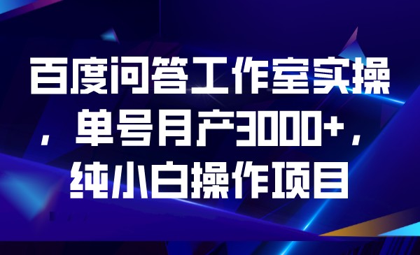 百度问答工作室实操，单号月产3000+，纯小白操作项目-巨丰资源网