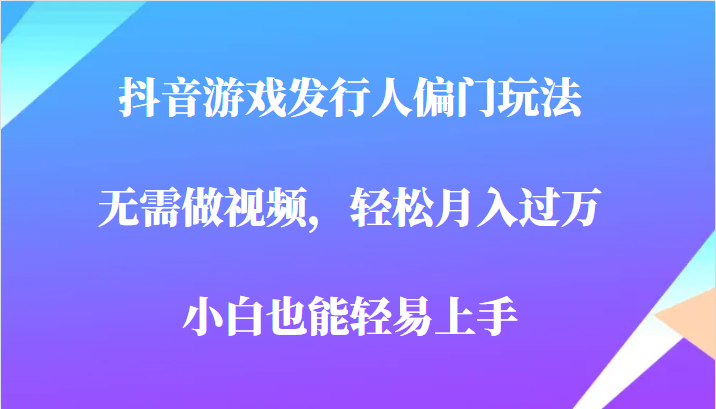 全网首发，抖音游戏发行人偏门玩法，无需做视频，轻松月入过万，小白轻松上-巨丰资源网