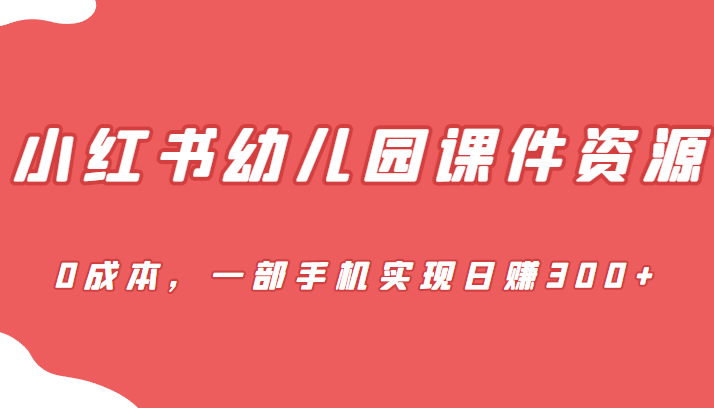 蓝海赛道，小红书幼儿园课件资源，0成本，一部手机实现日赚300+-巨丰资源网