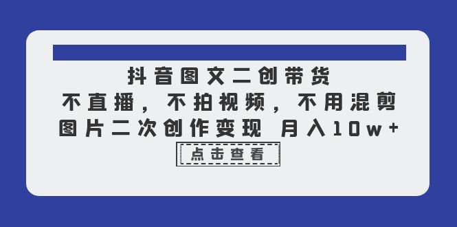 抖音图文二创带货，不直播，不拍视频，不用混剪，图片二次创作变现 月入10w-巨丰资源网