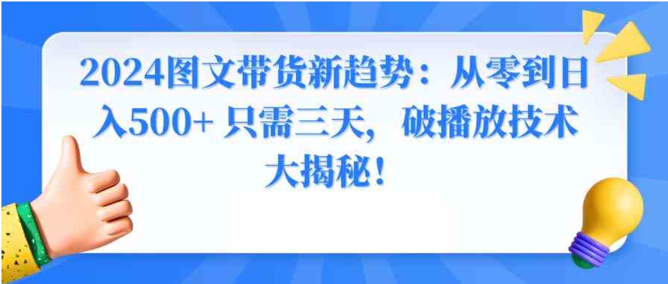 2024图文带货新趋势：从零到日入500+ 只需三天，破播放技术大揭秘！-巨丰资源网