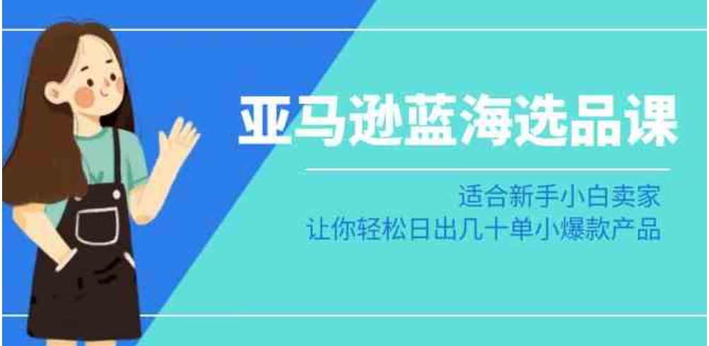 亚马逊-蓝海选品课：适合新手小白卖家，让你轻松日出几十单小爆款产品-巨丰资源网