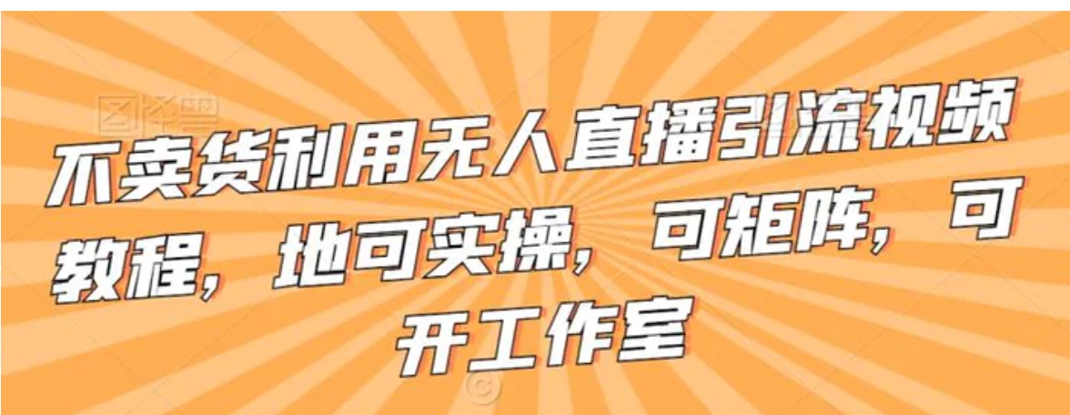 不卖货利用无人直播引流视频教程，地可实操，可矩阵，可开工作室-巨丰资源网