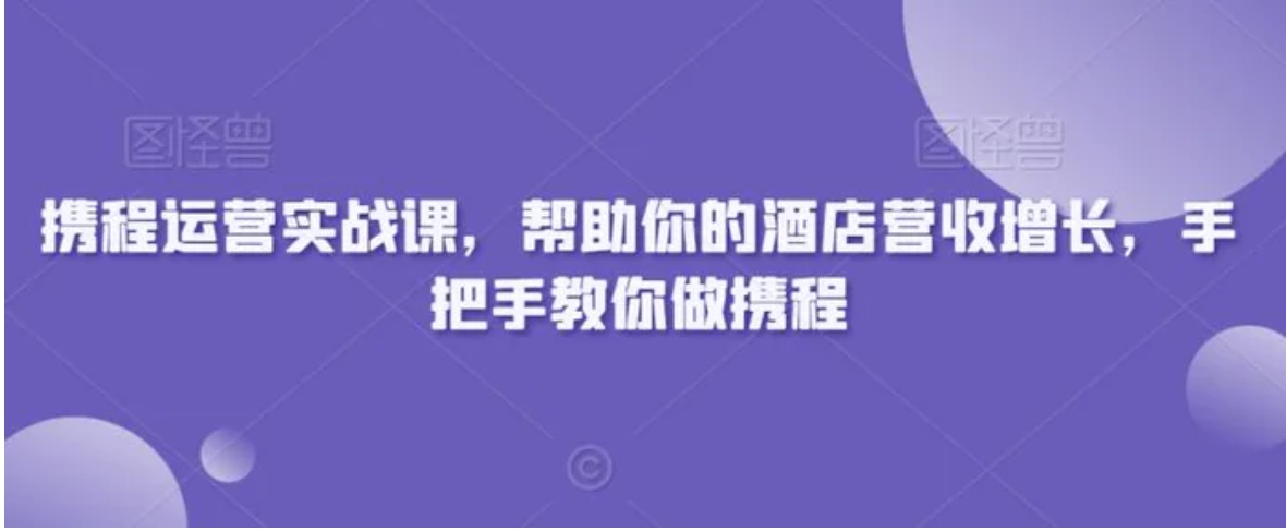 携程运营实战课，帮助你的酒店营收增长，手把手教你做携程-巨丰资源网