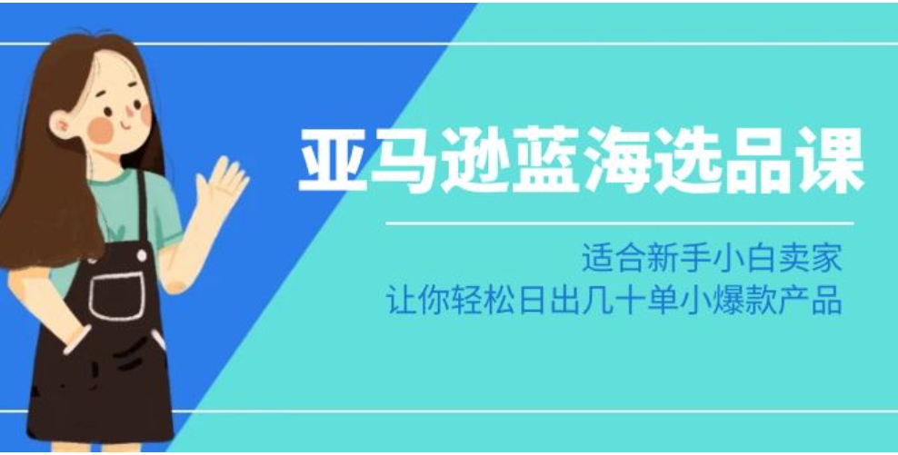 亚马逊蓝海选品课：适合新手小白卖家，让你轻松日出几十单小爆款产品-巨丰资源网