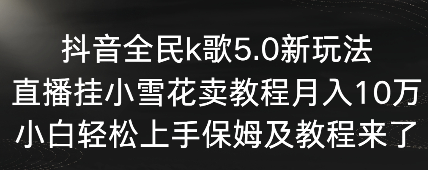 （9021期）抖音全民k歌5.0新玩法，直播挂小雪花卖教程月入10万，小白轻松上手，保…-巨丰资源网