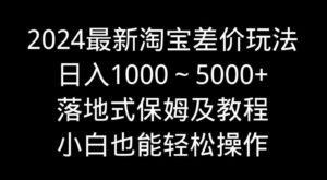 （9055期）2024最新淘宝差价玩法，日入1000～5000+落地式保姆及教程小白也能轻松操作-巨丰资源网