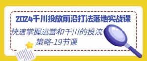 （9123期）2024千川投放前沿打法落地实战课，快速掌握运营和千川的投流策略-19节课-巨丰资源网