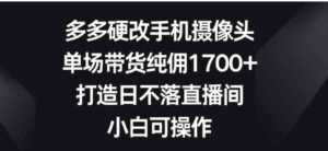 （9162期）多多硬改手机摄像头，单场带货纯佣1700+，打造日不落直播间，小白可操作-巨丰资源网