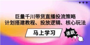 （9148期）巨量千川带货直播投流策略：计划搭建教程、投放逻辑、核心玩法！-巨丰资源网