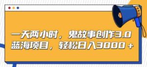 （9198期）一天两小时，鬼故事创作3.0，蓝海项目，轻松日入3000＋-巨丰资源网