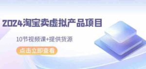 （9191期）2024淘宝卖虚拟产品项目，10节视频课+提供货源-巨丰资源网