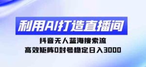 （9210期）利用AI打造直播间，抖音无人蓝海搜索流，高效矩阵0封号稳定日入3000-巨丰资源网