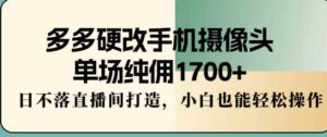 （9228期）多多硬改手机摄像头，单场纯佣1700+，日不落直播间打造，小白也能轻松操作-巨丰资源网