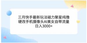 （9247期）三月快手最新玩法磁力聚星纯撸，硬改手机摄像头AI美女自带流量日入3000+…-巨丰资源网