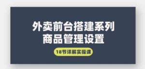 （9274期）外卖前台搭建系列｜商品管理设置，18节详解实操课-巨丰资源网