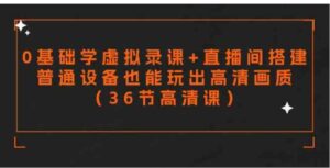 （9285期）零基础学虚拟录课+直播间搭建，普通设备也能玩出高清画质（36节高清课）-巨丰资源网