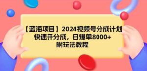 （9309期）【蓝海项目】2024视频号分成计划，快速开分成，日爆单8000+，附玩法教程-巨丰资源网