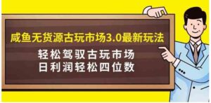 （9337期）咸鱼无货源古玩市场3.0最新玩法，轻松驾驭古玩市场，日利润轻松四位数！…-巨丰资源网