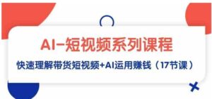 （9315期）AI-短视频系列课程，快速理解带货短视频+AI运用赚钱（17节课）-巨丰资源网