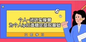 （9331期）个人-闭环实操营：为个人ip打造稳定变现基础，从价值定位/爆款打造/产品…-巨丰资源网