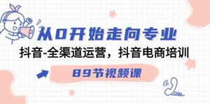 （9353期）从0开始走向专业，抖音-全渠道运营，抖音电商培训（89节视频课）-巨丰资源网