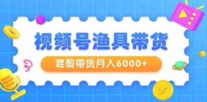 （9371期）视频号渔具带货，混剪带货月入6000+，起号剪辑选品带货-巨丰资源网