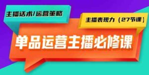 （9424期）单品运营实操主播必修课：主播话术/运营策略/主播表现力（27节课）-巨丰资源网