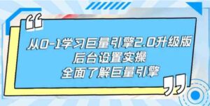 （9449期）从0-1学习巨量引擎-2.0升级版后台设置实操，全面了解巨量引擎-巨丰资源网