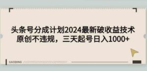 （9455期）头条号分成计划2024最新破收益技术，原创不违规，三天起号日入1000+-巨丰资源网