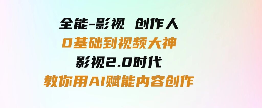 （9543期）全能-影视创作人，0基础到视频大神，影视2.0时代，教你用AI赋能内容创作-巨丰资源网