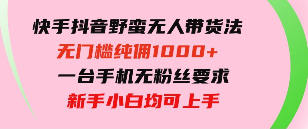 快手抖音野蛮无人带货法无门槛纯佣1000+一台手机无粉丝要求新手小白-巨丰资源网