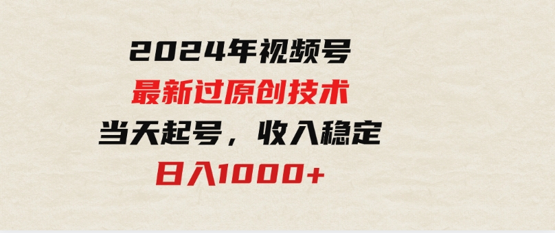 （9565期）2024年视频号最新过原创技术，当天起号，收入稳定，日入1000+-巨丰资源网