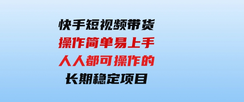 （9563期）快手短视频带货，操作简单易上手，人人都可操作的长期稳定项目!-巨丰资源网