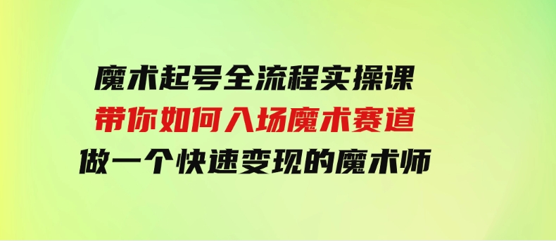 （9564期）魔术起号全流程实操课，带你如何入场魔术赛道，做一个快速变现的魔术师-巨丰资源网