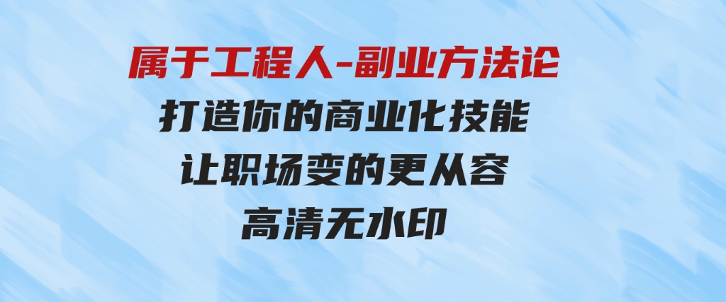 （9573期）属于工程人-副业方法论，打造你的商业化技能，让职场变的更从容-高清无水印-巨丰资源网