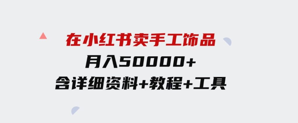 （9585期）在小红书卖手工饰品，月入50000+，含详细资料+教程+工具-巨丰资源网